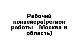 Рабочий конвейера(регион работы - Москва и область)